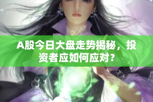 A股今日大盘走势揭秘，投资者应如何应对？