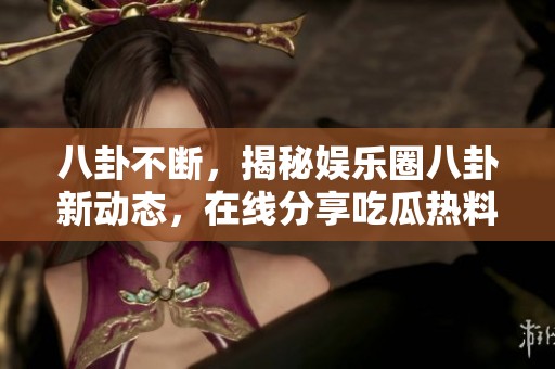 八卦不断，揭秘娱乐圈八卦新动态，在线分享吃瓜热料