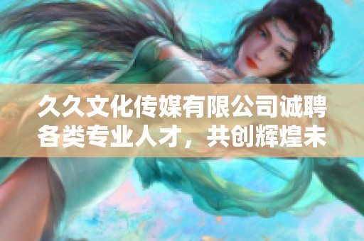 久久文化传媒有限公司诚聘各类专业人才，共创辉煌未来