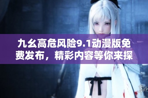 九幺高危风险9.1动漫版免费发布，精彩内容等你来探索