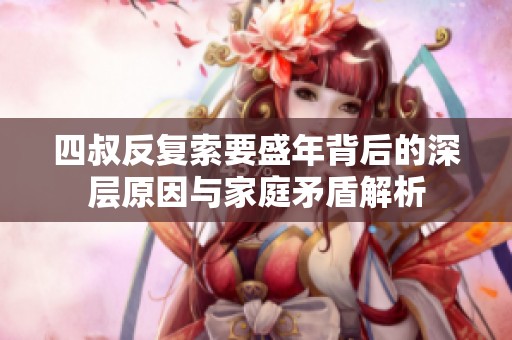 四叔反复索要盛年背后的深层原因与家庭矛盾解析