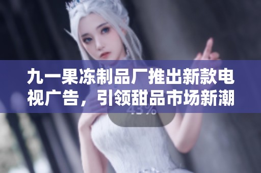 九一果冻制品厂推出新款电视广告，引领甜品市场新潮流