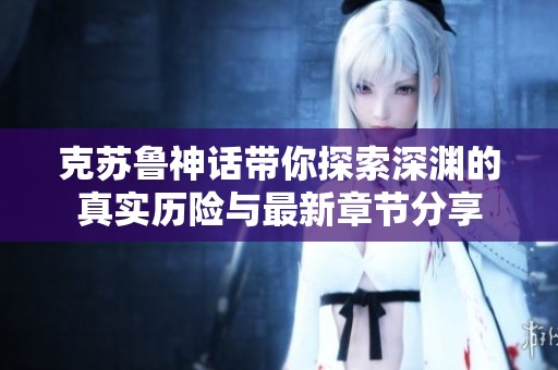 克苏鲁神话带你探索深渊的真实历险与最新章节分享