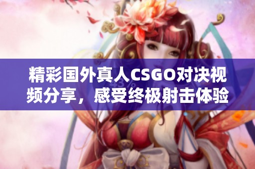 精彩国外真人CSGO对决视频分享，感受终极射击体验