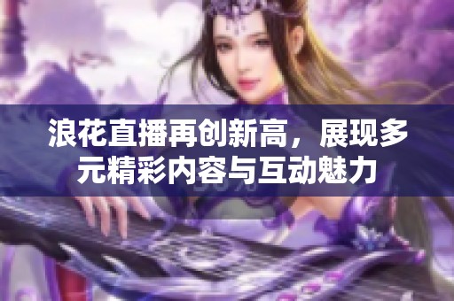 浪花直播再创新高，展现多元精彩内容与互动魅力