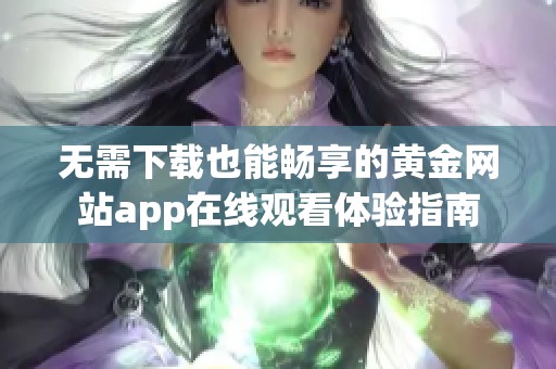 无需下载也能畅享的黄金网站app在线观看体验指南