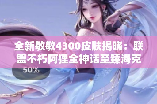 全新敏敏4300皮肤揭晓：联盟不朽阿狸全神话至臻海克斯体验
