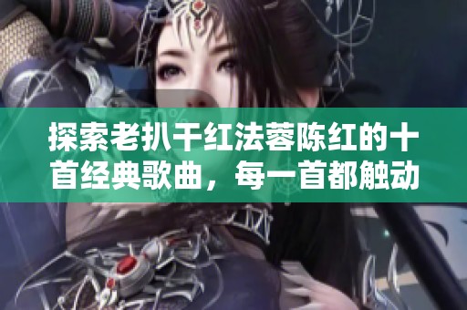 探索老扒干红法蓉陈红的十首经典歌曲，每一首都触动心弦