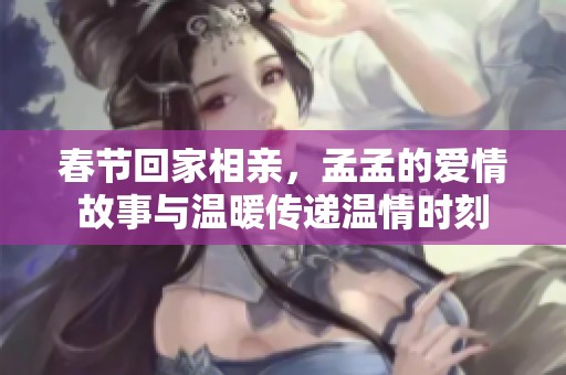 春节回家相亲，孟孟的爱情故事与温暖传递温情时刻