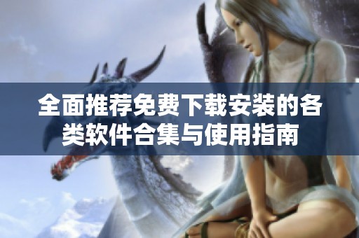 全面推荐免费下载安装的各类软件合集与使用指南