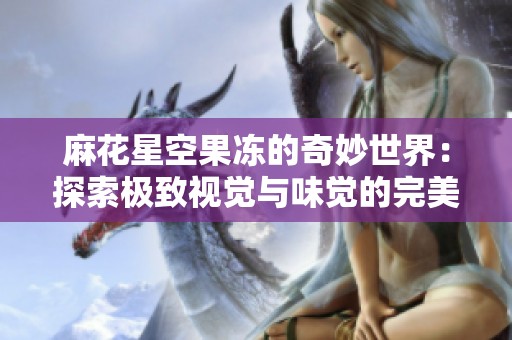 麻花星空果冻的奇妙世界：探索极致视觉与味觉的完美结合