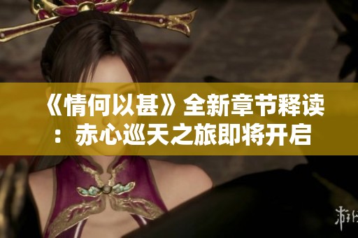 《情何以甚》全新章节释读：赤心巡天之旅即将开启