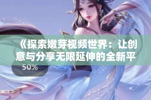 《探索嫩芽视频世界：让创意与分享无限延伸的全新平台》