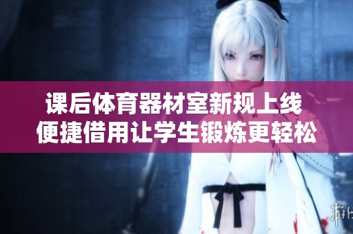 课后体育器材室新规上线 便捷借用让学生锻炼更轻松