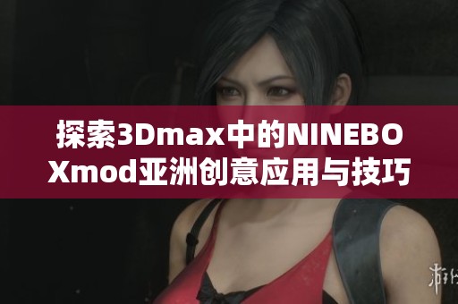 探索3Dmax中的NINEBOXmod亚洲创意应用与技巧解析