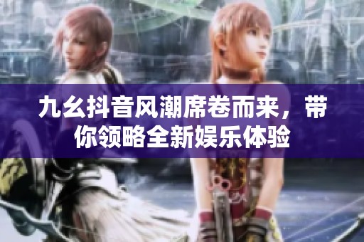 九幺抖音风潮席卷而来，带你领略全新娱乐体验