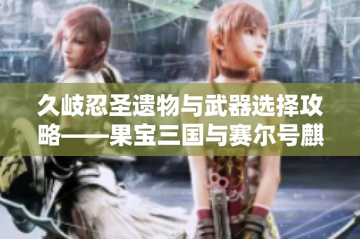 久岐忍圣遗物与武器选择攻略——果宝三国与赛尔号麒麟分析