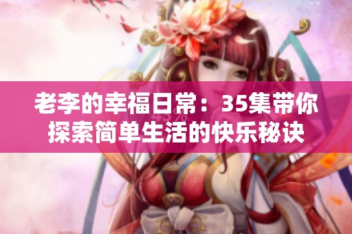老李的幸福日常：35集带你探索简单生活的快乐秘诀