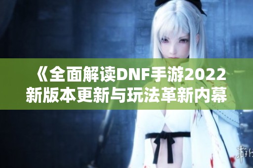 《全面解读DNF手游2022新版本更新与玩法革新内幕》