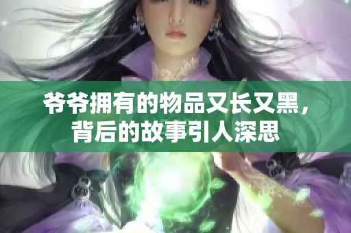 爷爷拥有的物品又长又黑，背后的故事引人深思