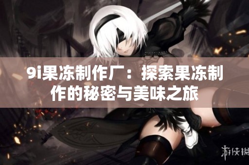 9i果冻制作厂：探索果冻制作的秘密与美味之旅