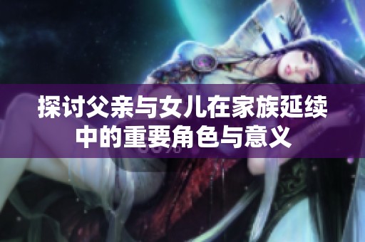 探讨父亲与女儿在家族延续中的重要角色与意义