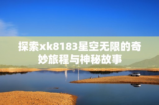 探索xk8183星空无限的奇妙旅程与神秘故事
