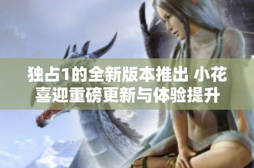 独占1的全新版本推出 小花喜迎重磅更新与体验提升