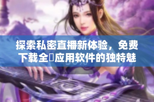 探索私密直播新体验，免费下载全婐应用软件的独特魅力