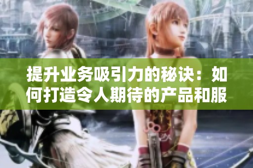 提升业务吸引力的秘诀：如何打造令人期待的产品和服务