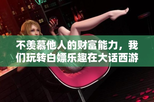 不羡慕他人的财富能力，我们玩转白嫖乐趣在大话西游！