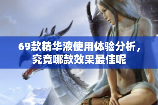 69款精华液使用体验分析，究竟哪款效果最佳呢