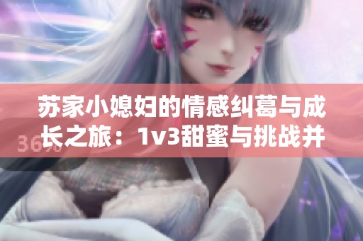 苏家小媳妇的情感纠葛与成长之旅：1v3甜蜜与挑战并存