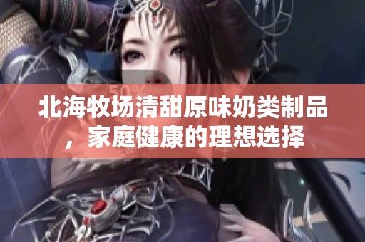 北海牧场清甜原味奶类制品，家庭健康的理想选择