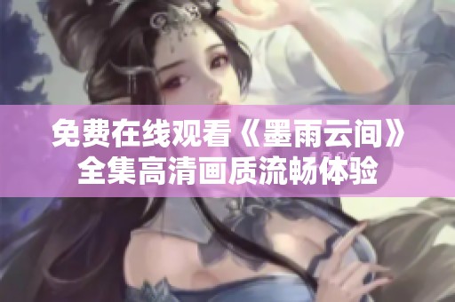 免费在线观看《墨雨云间》全集高清画质流畅体验