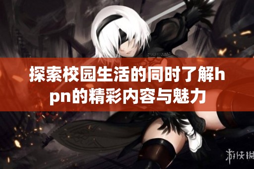 探索校园生活的同时了解hpn的精彩内容与魅力