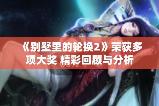 《别墅里的轮换2》荣获多项大奖 精彩回顾与分析