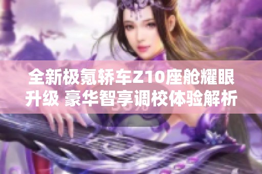 全新极氪轿车Z10座舱耀眼升级 豪华智享调校体验解析