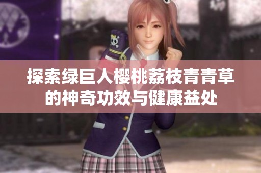 探索绿巨人樱桃荔枝青青草的神奇功效与健康益处