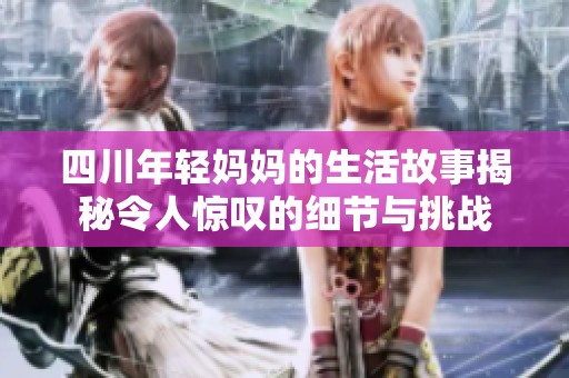 四川年轻妈妈的生活故事揭秘令人惊叹的细节与挑战