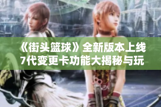 《街头篮球》全新版本上线 7代变更卡功能大揭秘与玩法解析