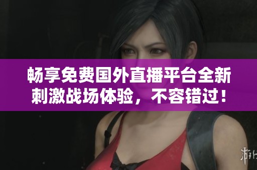 畅享免费国外直播平台全新刺激战场体验，不容错过！