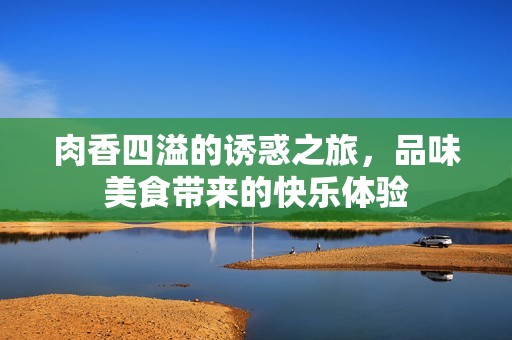 肉香四溢的诱惑之旅，品味美食带来的快乐体验