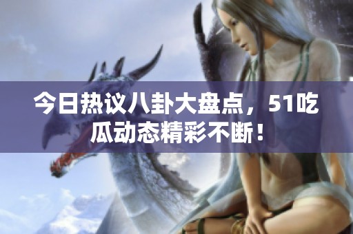今日热议八卦大盘点，51吃瓜动态精彩不断！