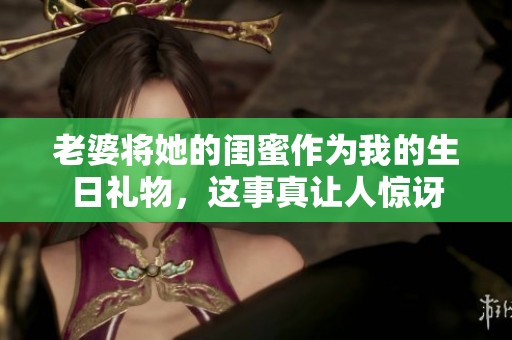 老婆将她的闺蜜作为我的生日礼物，这事真让人惊讶