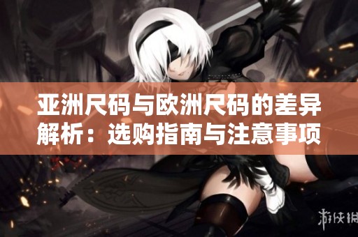 亚洲尺码与欧洲尺码的差异解析：选购指南与注意事项