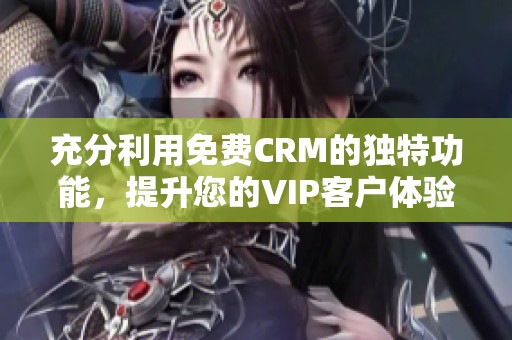 充分利用免费CRM的独特功能，提升您的VIP客户体验