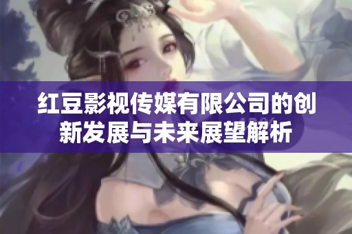 红豆影视传媒有限公司的创新发展与未来展望解析