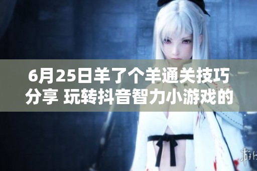 6月25日羊了个羊通关技巧分享 玩转抖音智力小游戏的秘诀