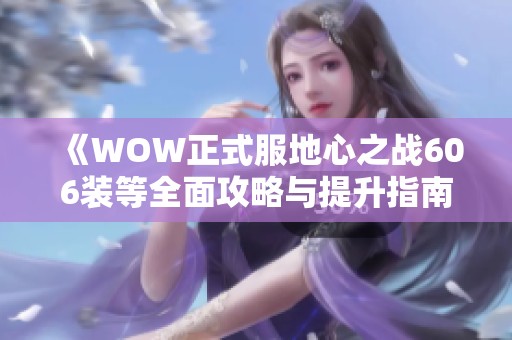 《WOW正式服地心之战606装等全面攻略与提升指南》